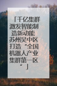 千亿集群激发智能制造新动能 苏州吴中区打造“全国机器人产业集群第一区”