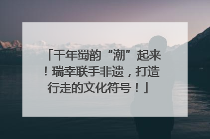 千年蜀韵“潮”起来！瑞幸联手非遗，打造行走的文化符号！