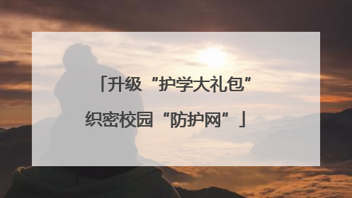 升级“护学大礼包”织密校园“防护网”