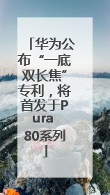 华为公布“一底双长焦”专利，将首发于Pura 80系列