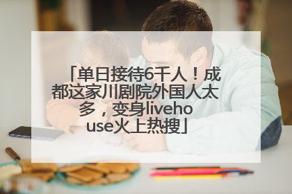 单日接待6千人！成都这家川剧院外国人太多，变身livehouse火上热搜