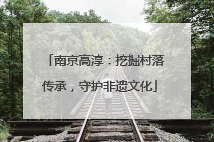 南京高淳：挖掘村落传承，守护非遗文化