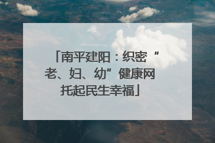 南平建阳：织密“老、妇、幼”健康网托起民生幸福