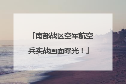 南部战区空军航空兵实战画面曝光！