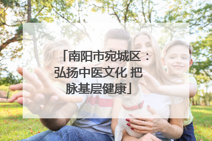 南阳市宛城区：弘扬中医文化 把脉基层健康