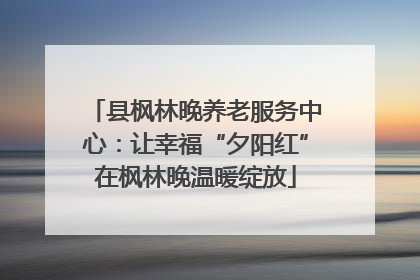县枫林晚养老服务中心：让幸福“夕阳红”在枫林晚温暖绽放