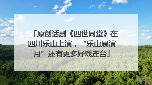 原创话剧《四世同堂》在四川乐山上演，“乐山展演月”还有更多好戏连台