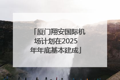 厦门翔安国际机场计划在2025年年底基本建成