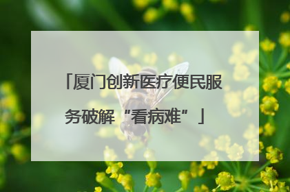 厦门创新医疗便民服务破解“看病难”