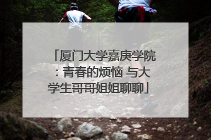 厦门大学嘉庚学院：青春的烦恼 与大学生哥哥姐姐聊聊