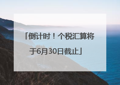 倒计时！个税汇算将于6月30日截止