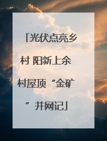 光伏点亮乡村 阳新上余村屋顶“金矿”并网记