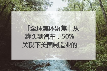 全球媒体聚焦｜从罐头到汽车，50%关税下美国制造业的“生死劫”