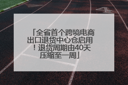 全省首个跨境电商出口退货中心仓启用！退货周期由40天压缩至一周