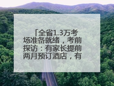 全省1.3万考场准备就绪，考前探访：有家长提前两月预订酒店，有学弟学妹隔空送上暖心祝福