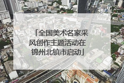 全国美术名家采风创作主题活动在锦州北镇市启动
