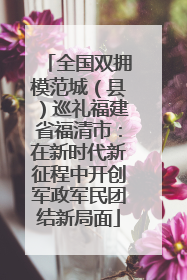全国双拥模范城（县）巡礼福建省福清市：在新时代新征程中开创军政军民团结新局面