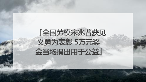 全国劳模宋兆普获见义勇为表彰 5万元奖金当场捐出用于公益