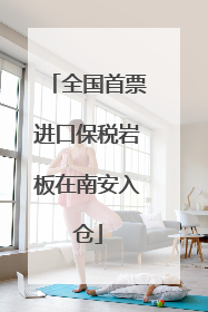 全国首票进口保税岩板在南安入仓
