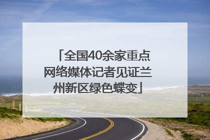 全国40余家重点网络媒体记者见证兰州新区绿色蝶变