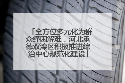 全方位多元化为群众纾困解难，河北承德双滦区积极推进综治中心规范化建设
