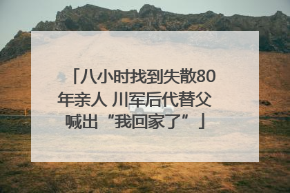 八小时找到失散80年亲人 川军后代替父喊出“我回家了”