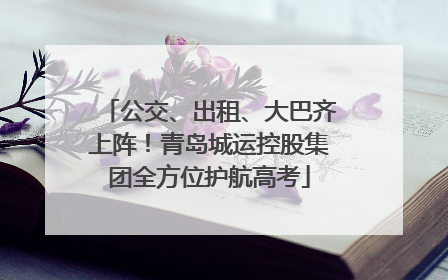 公交、出租、大巴齐上阵！青岛城运控股集团全方位护航高考