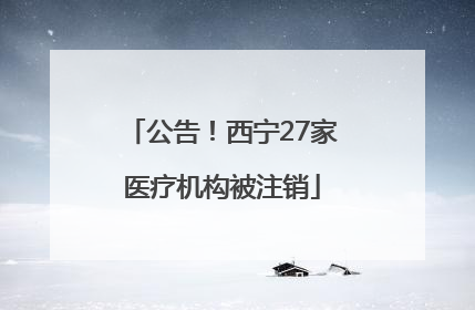 公告！西宁27家医疗机构被注销