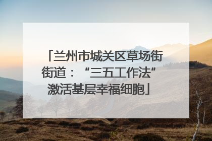 兰州市城关区草场街街道：“三五工作法”激活基层幸福细胞