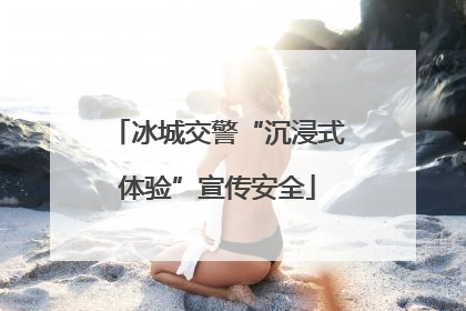 冰城交警“沉浸式体验”宣传安全