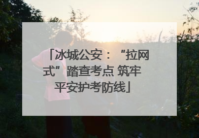 冰城公安：“拉网式”踏查考点 筑牢平安护考防线