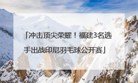 冲击顶尖荣耀！福建3名选手出战印尼羽毛球公开赛