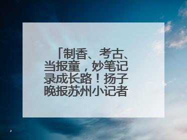制香、考古、当报童，妙笔记录成长路！扬子晚报苏州小记者特刊焕新登场