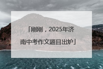 刚刚，2025年济南中考作文题目出炉