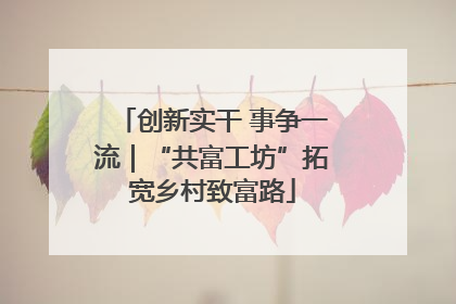 创新实干 事争一流｜“共富工坊”拓宽乡村致富路
