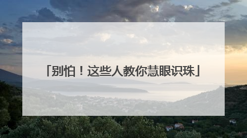 别怕！这些人教你慧眼识珠