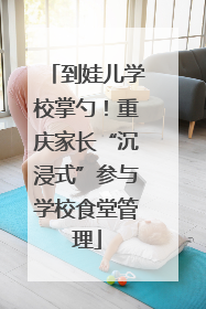 到娃儿学校掌勺！重庆家长“沉浸式”参与学校食堂管理