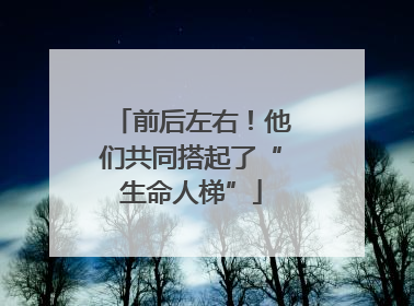 前后左右！他们共同搭起了“生命人梯”