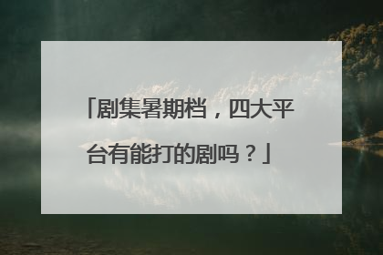 剧集暑期档，四大平台有能打的剧吗？