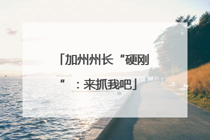 加州州长“硬刚”：来抓我吧