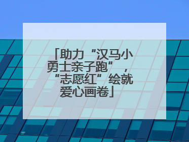 助力“汉马小勇士亲子跑”，“志愿红”绘就爱心画卷