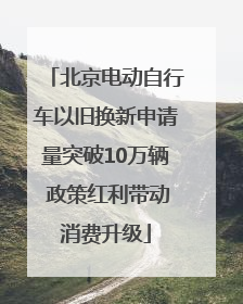 北京电动自行车以旧换新申请量突破10万辆 政策红利带动消费升级