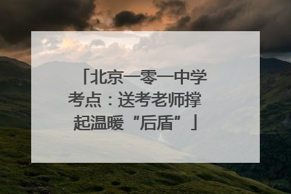 北京一零一中学考点：送考老师撑起温暖“后盾”