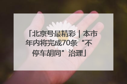 北京号最精彩｜本市年内将完成70条“不停车胡同”治理