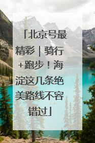 北京号最精彩｜骑行+跑步！海淀这几条绝美路线不容错过