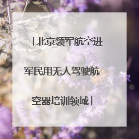 北京领军航空进军民用无人驾驶航空器培训领域