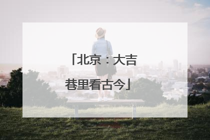 北京：大吉巷里看古今