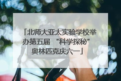 北师大亚太实验学校举办第五届 “科学探秘” 奥林匹克庆六一
