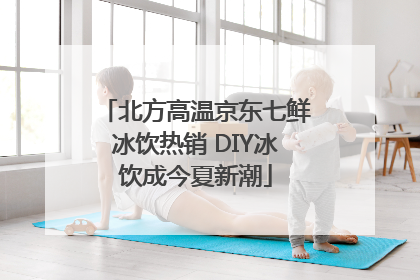 北方高温京东七鲜冰饮热销 DIY冰饮成今夏新潮