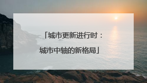 城市更新进行时：城市中轴的新格局